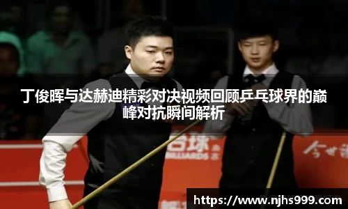 丁俊晖与达赫迪精彩对决视频回顾乒乓球界的巅峰对抗瞬间解析